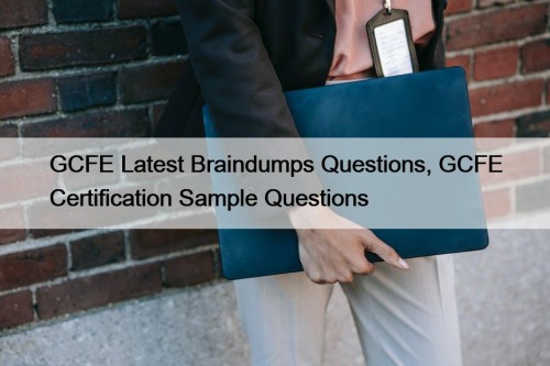 GCFE Latest Braindumps Questions, GCFE Certification Sample Questions