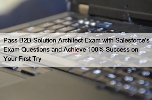 Pass B2B-Solution-Architect Exam with Salesforce's Exam Questions and Achieve 100% Success on Your First Try