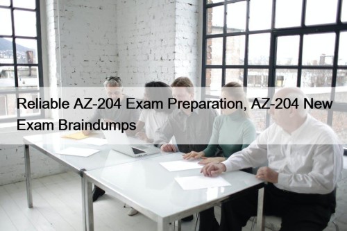Reliable AZ-204 Exam Preparation, AZ-204 New Exam Braindumps