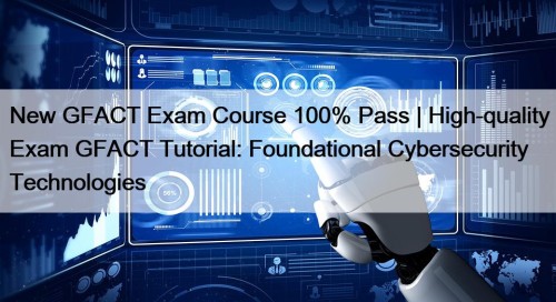 New GFACT Exam Course 100% Pass | High-quality Exam GFACT Tutorial: Foundational Cybersecurity Technologies