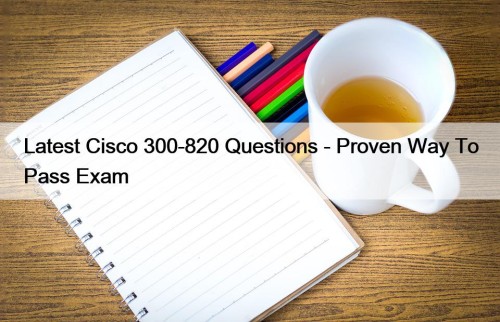 Latest Cisco 300-820 Questions - Proven Way To Pass Exam