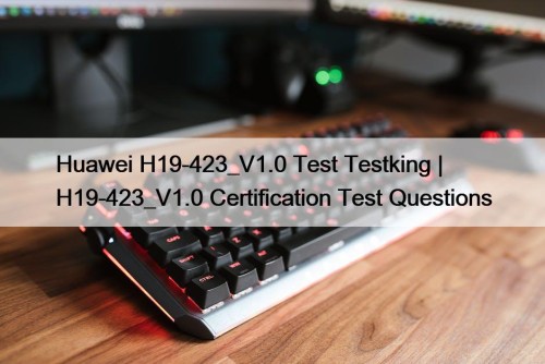 Huawei H19-423_V1.0 Test Testking | H19-423_V1.0 Certification Test Questions