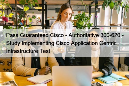 Pass Guaranteed Cisco - Authoritative 300-620 - Study Implementing Cisco Application Centric Infrastructure Test