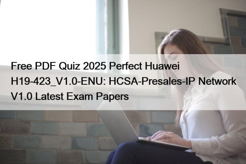 Free PDF Quiz 2025 Perfect Huawei H19-423_V1.0-ENU: HCSA-Presales-IP Network V1.0 Latest Exam Papers