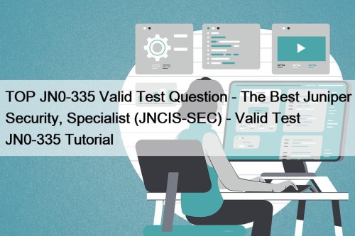 TOP JN0-335 Valid Test Question - The Best Juniper Security, Specialist (JNCIS-SEC) - Valid Test JN0-335 Tutorial
