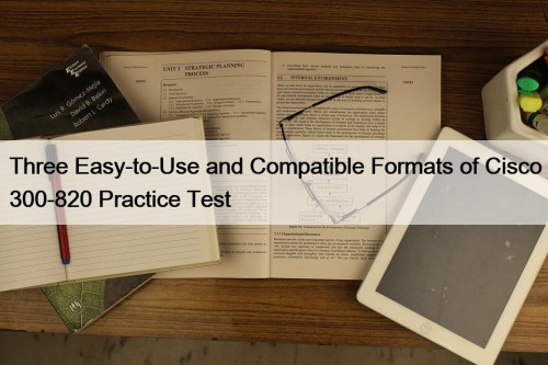 Three Easy-to-Use and Compatible Formats of Cisco 300-820 Practice Test