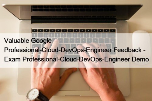 Valuable Google Professional-Cloud-DevOps-Engineer Feedback - Exam Professional-Cloud-DevOps-Engineer Demo