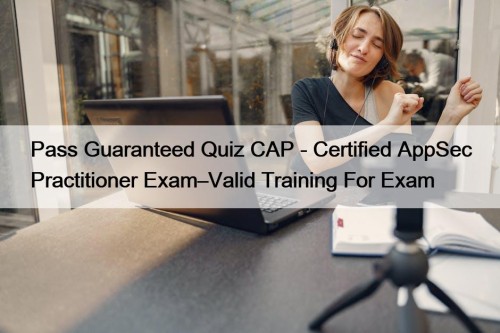 Pass Guaranteed Quiz CAP - Certified AppSec Practitioner Exam–Valid Training For Exam
