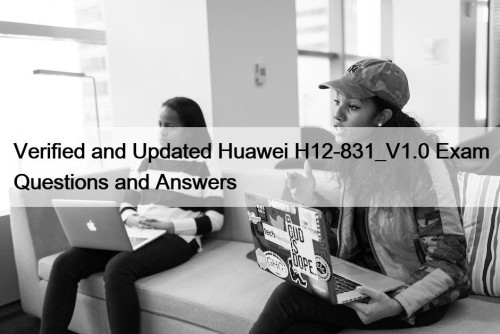 Verified and Updated Huawei H12-831_V1.0 Exam Questions and Answers