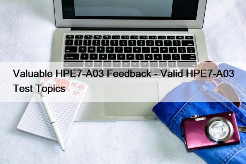 Valuable HPE7-A03 Feedback - Valid HPE7-A03 Test Topics