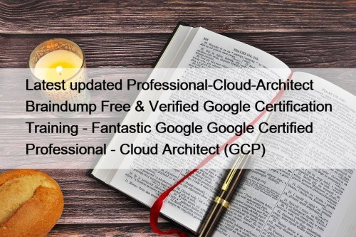 Latest updated Professional-Cloud-Architect Braindump Free & Verified Google Certification Training - Fantastic Google Google Certified Professional - Cloud Architect (GCP)