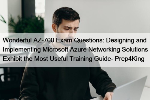Wonderful AZ-700 Exam Questions: Designing and Implementing Microsoft Azure Networking Solutions Exhibit the Most Useful Training Guide- Prep4King