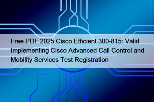 Free PDF 2025 Cisco Efficient 300-815: Valid Implementing Cisco Advanced Call Control and Mobility Services Test Registration