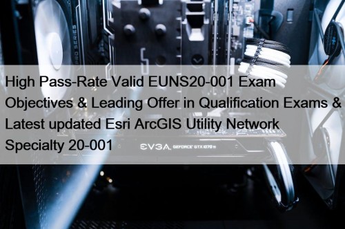 High Pass-Rate Valid EUNS20-001 Exam Objectives & Leading Offer in Qualification Exams & Latest updated Esri ArcGIS Utility Network Specialty 20-001