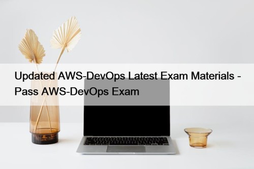 Updated AWS-DevOps Latest Exam Materials - Pass AWS-DevOps Exam