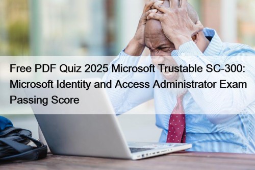 Free PDF Quiz 2025 Microsoft Trustable SC-300: Microsoft Identity and Access Administrator Exam Passing Score