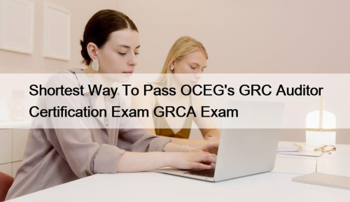 Shortest Way To Pass OCEG's GRC Auditor Certification Exam GRCA Exam