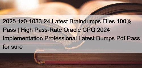 2025 1z0-1033-24 Latest Braindumps Files 100% Pass | High Pass-Rate Oracle CPQ 2024 Implementation Professional Latest Dumps Pdf Pass for sure